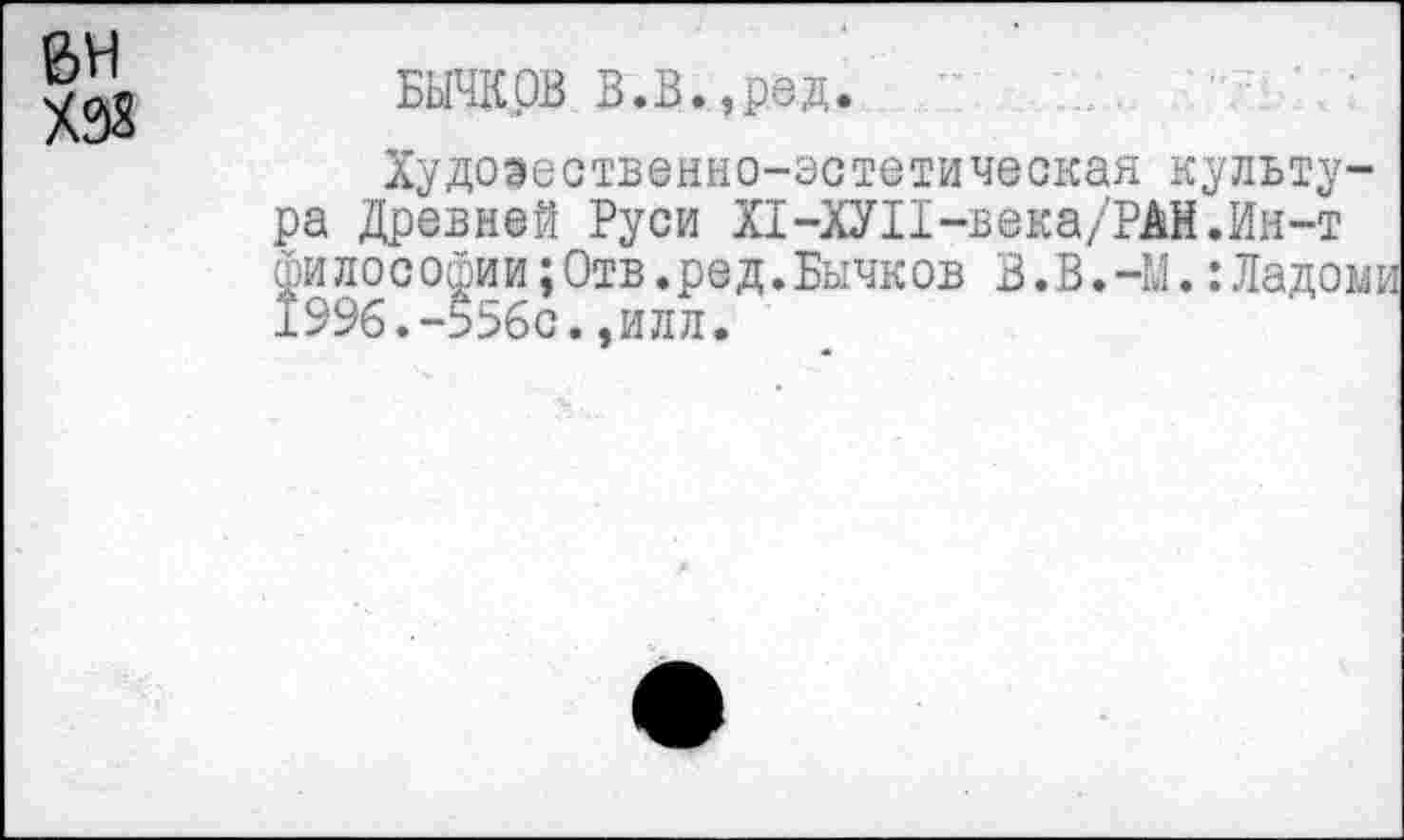 ﻿БЫЧКОВ В.В.,ред.
Худоэественно-эстетическая культура Древней Руси Х1-ХУП-века/РАН.Ин-т философии;Отв.ред.Бычков В.В.-И.:Ладоми 1996.-556с.,илл.
